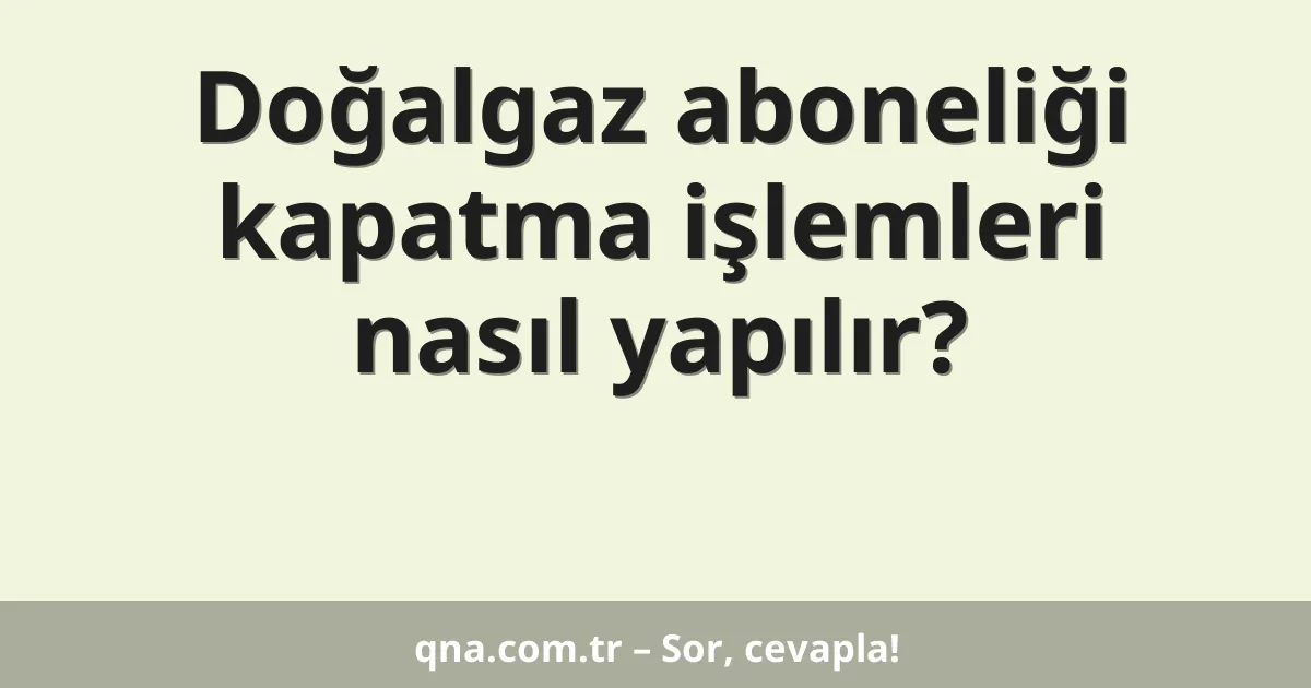 Doğalgaz aboneliği kapatma işlemleri nasıl yapılır?