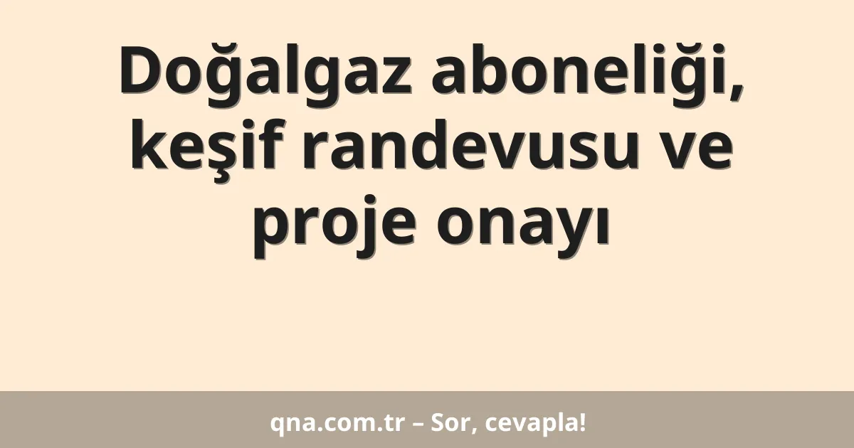 Doğalgaz aboneliği, keşif randevusu ve proje onayı