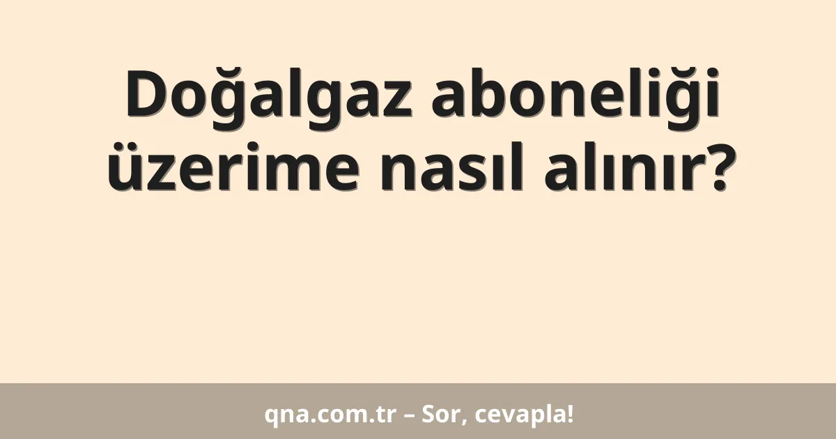 Doğalgaz aboneliği üzerime nasıl alınır?