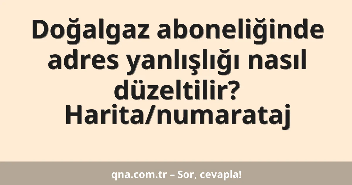 Doğalgaz aboneliğinde adres yanlışlığı nasıl düzeltilir? Harita/numarataj