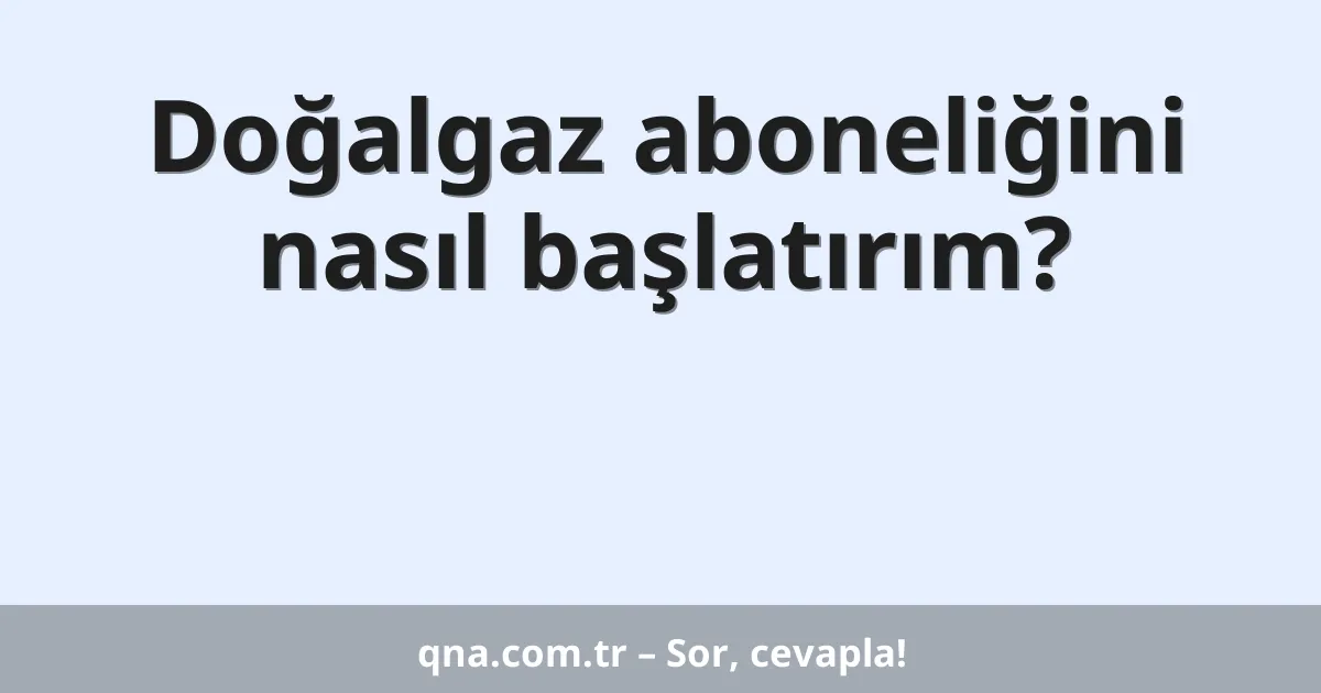 Doğalgaz aboneliğini nasıl başlatırım?