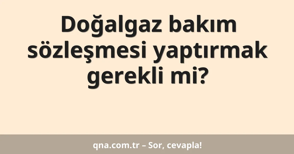 Doğalgaz bakım sözleşmesi yaptırmak gerekli mi?