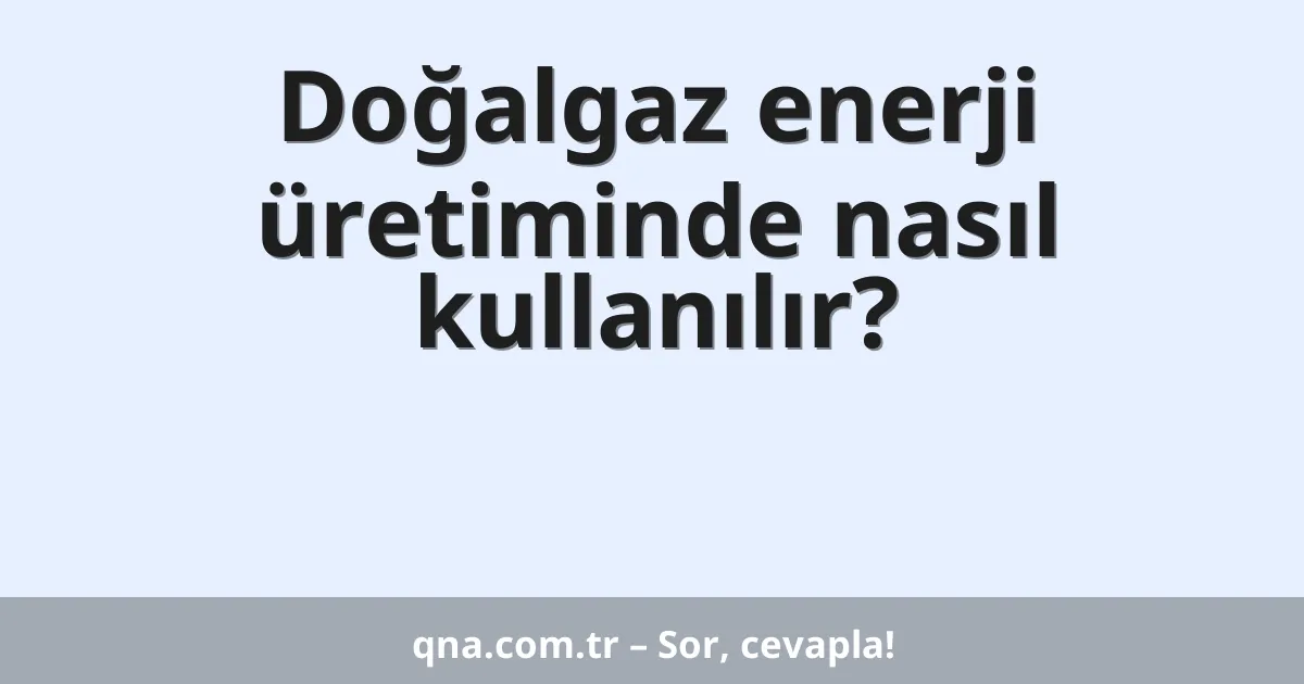 Doğalgaz enerji üretiminde nasıl kullanılır?