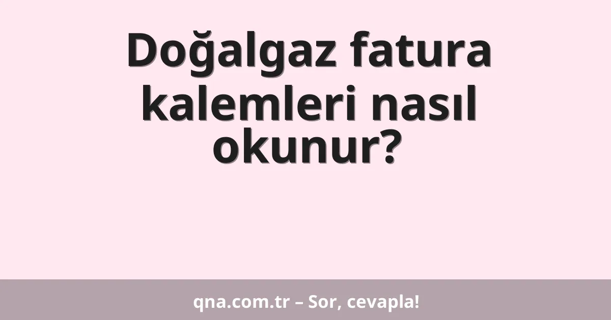 Doğalgaz fatura kalemleri nasıl okunur?