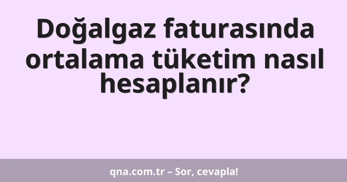 Doğalgaz faturasında ortalama tüketim nasıl hesaplanır?