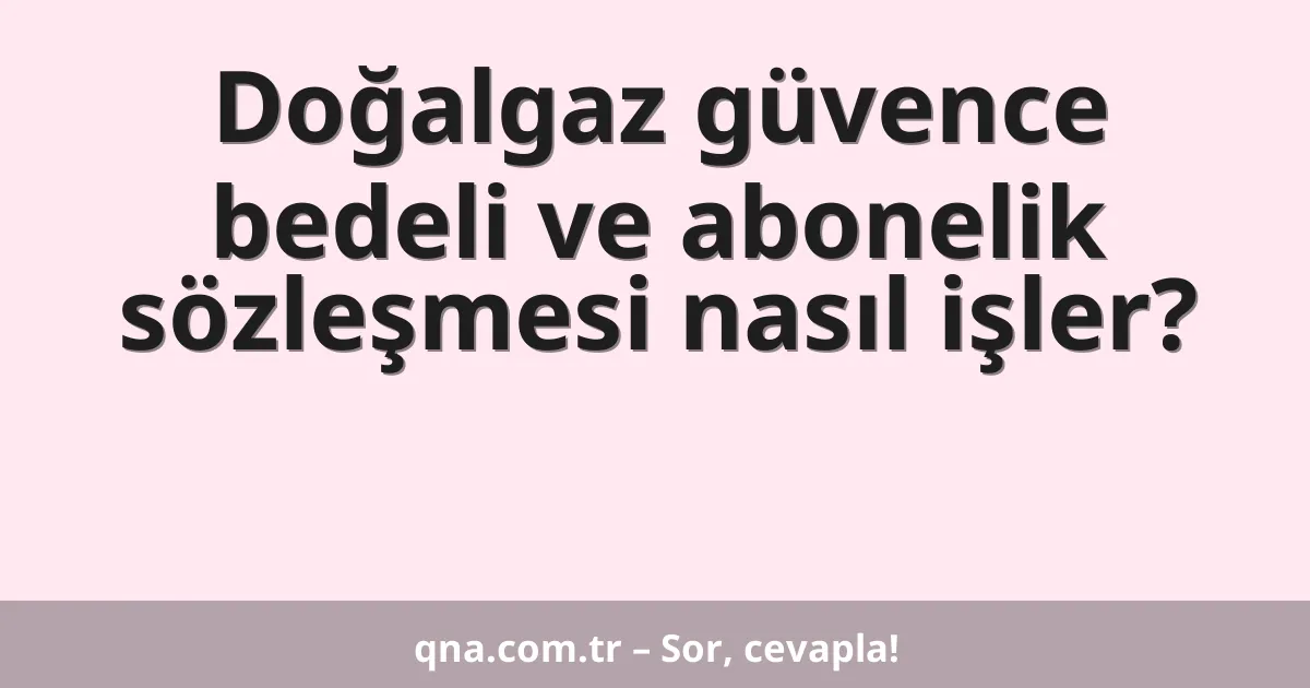 Doğalgaz güvence bedeli ve abonelik sözleşmesi nasıl işler?