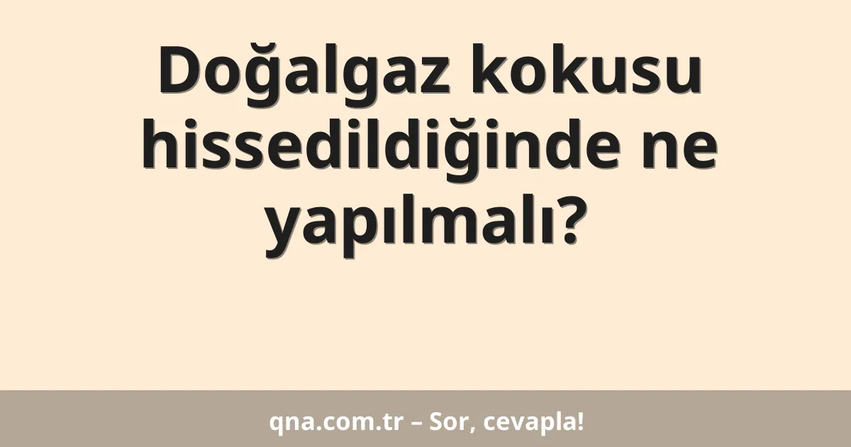 Doğalgaz kokusu hissedildiğinde ne yapılmalı?