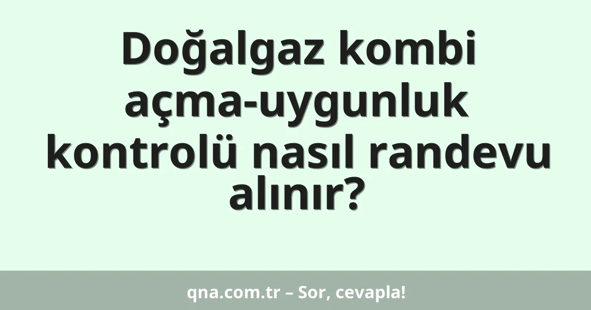 Doğalgaz kombi açma-uygunluk kontrolü nasıl randevu alınır?