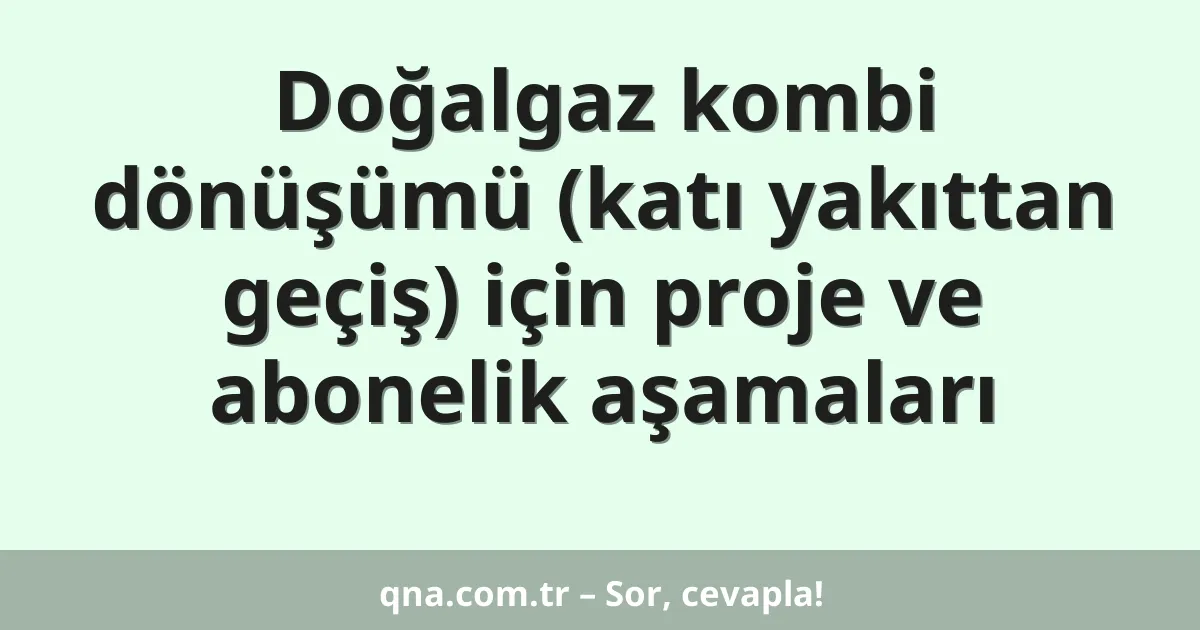 Doğalgaz kombi dönüşümü (katı yakıttan geçiş) için proje ve abonelik aşamaları
