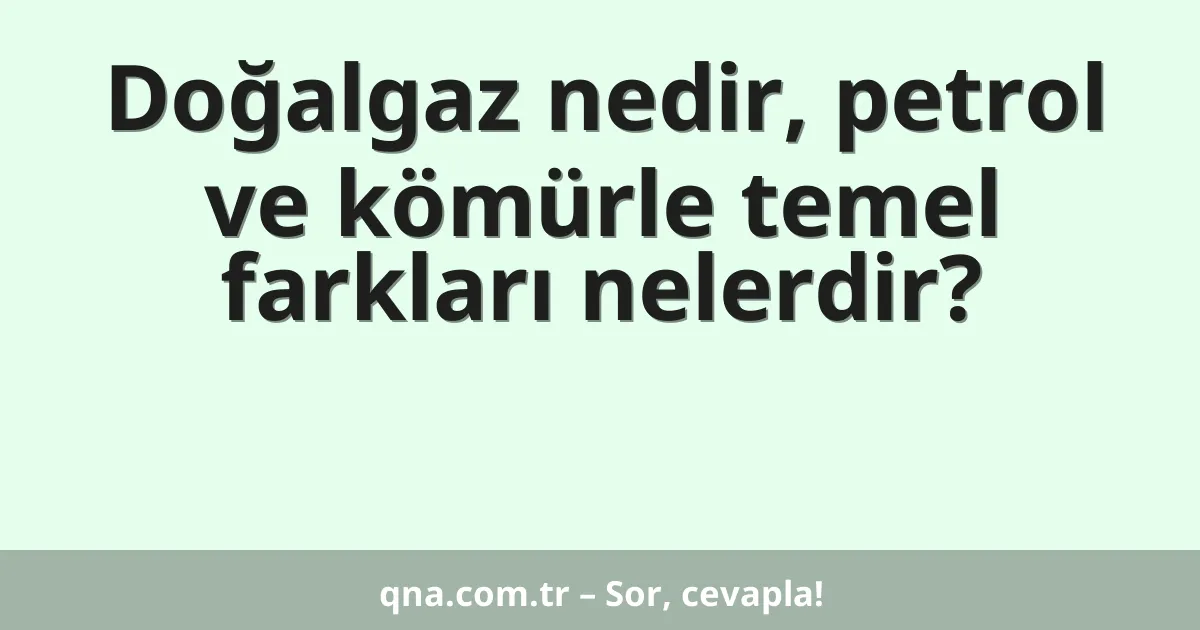 Doğalgaz nedir, petrol ve kömürle temel farkları nelerdir?