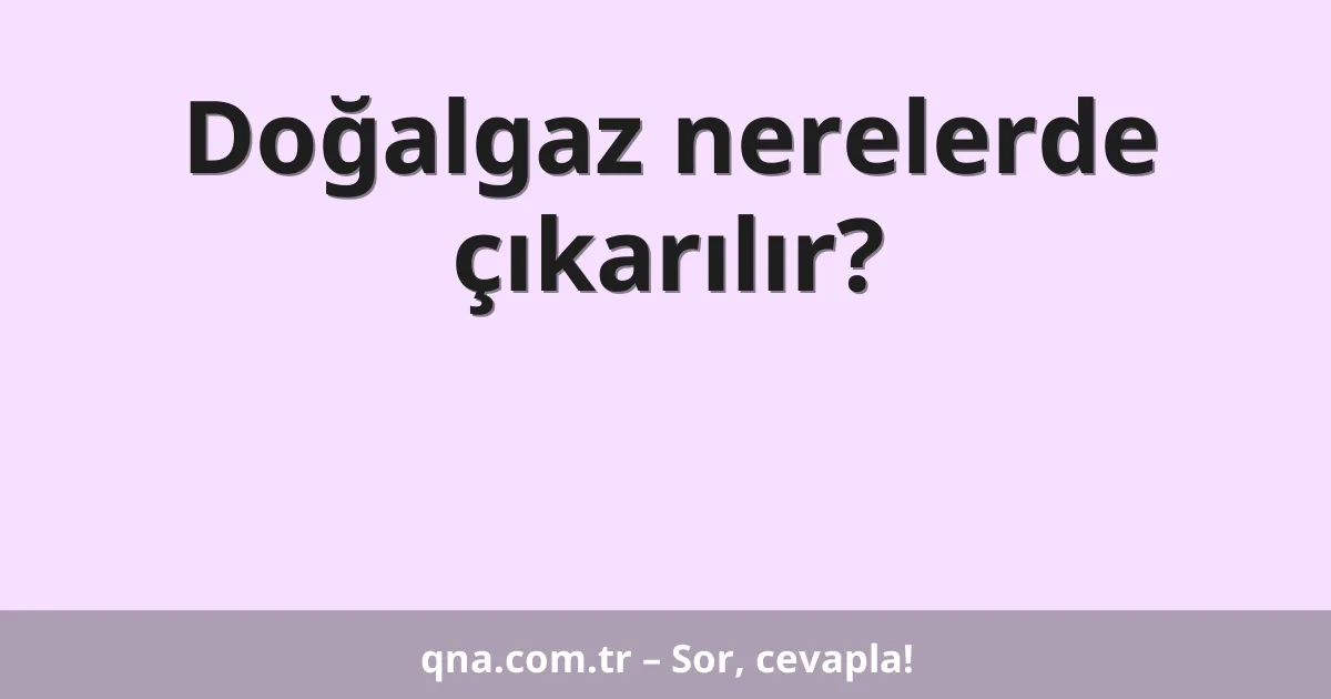 Doğalgaz nerelerde çıkarılır?