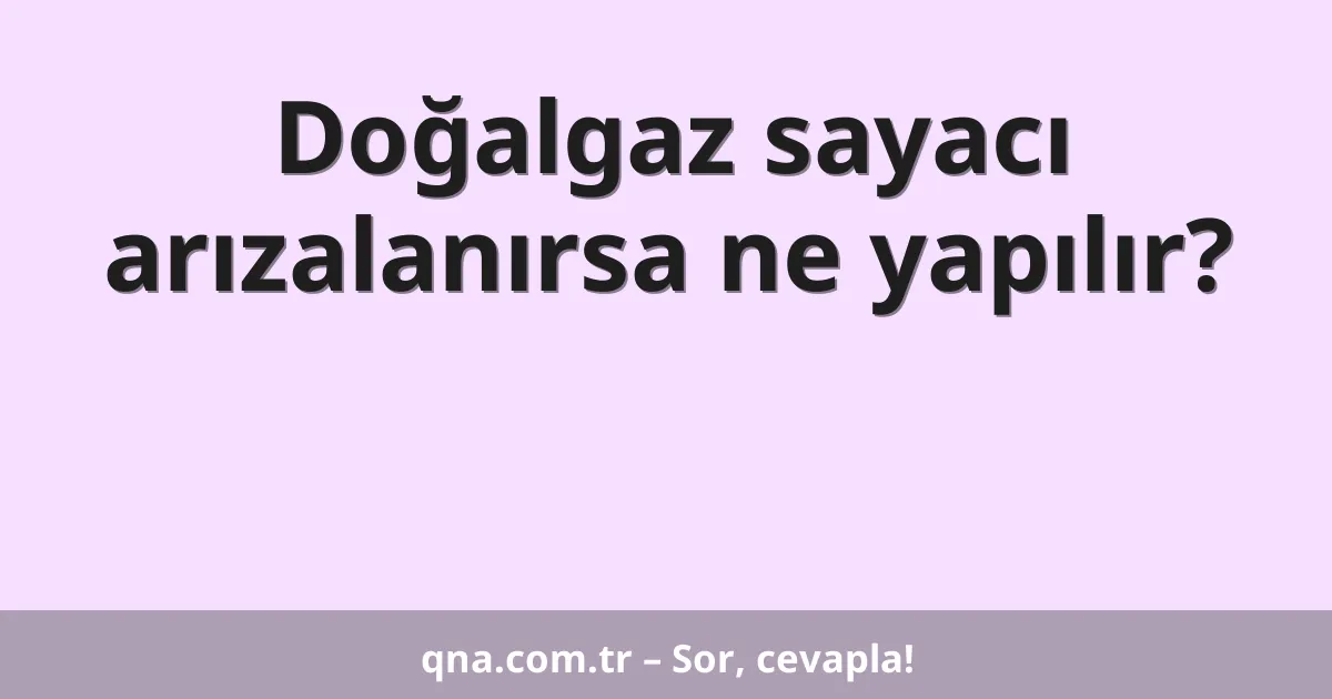 Doğalgaz sayacı arızalanırsa ne yapılır?