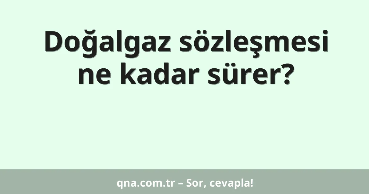 Doğalgaz sözleşmesi ne kadar sürer?
