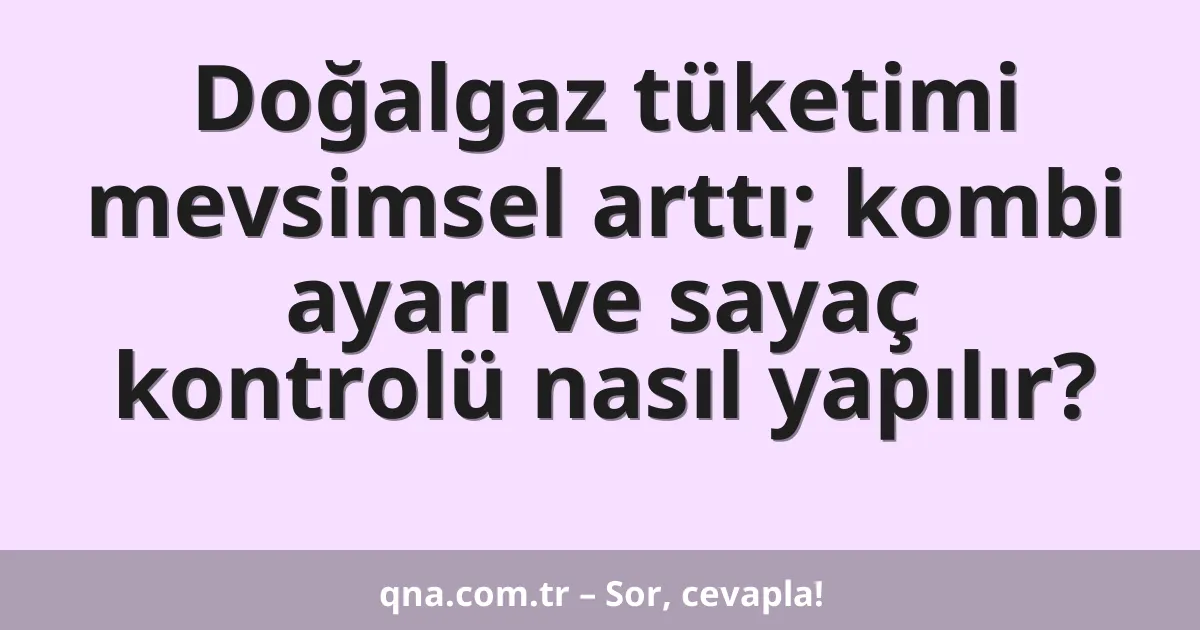 Doğalgaz tüketimi mevsimsel arttı; kombi ayarı ve sayaç kontrolü nasıl yapılır?