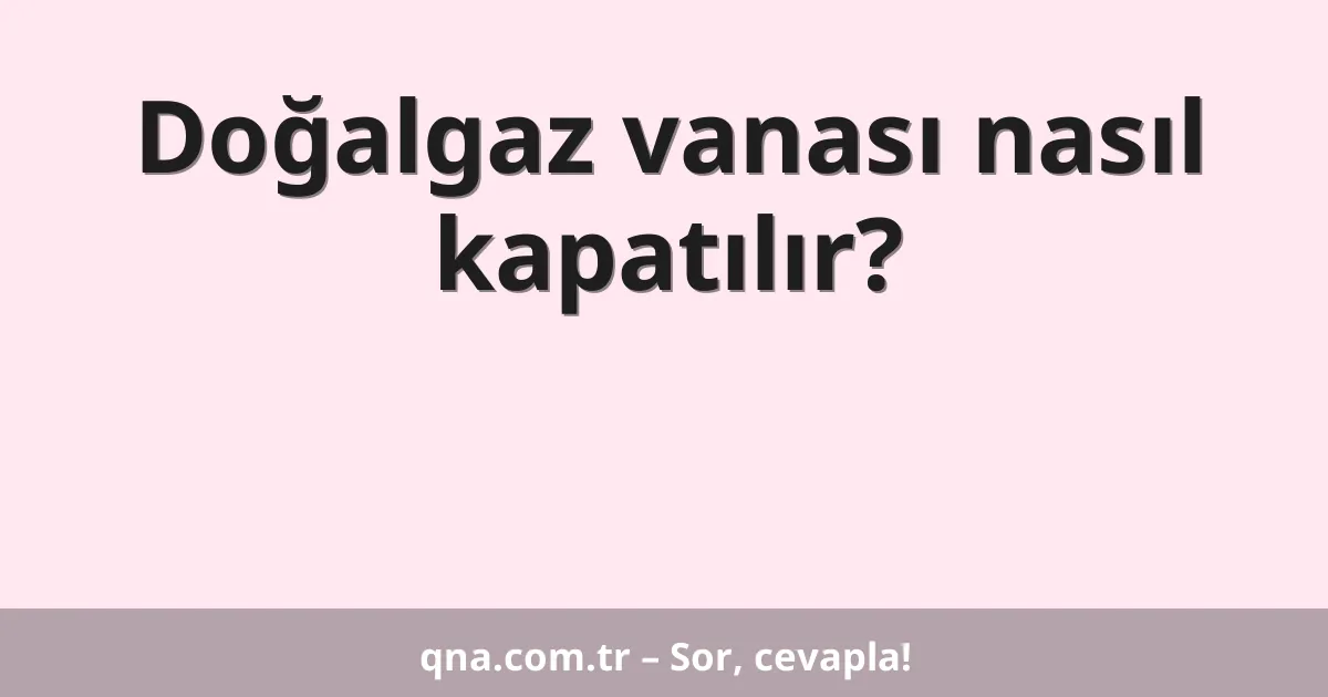 Doğalgaz vanası nasıl kapatılır?