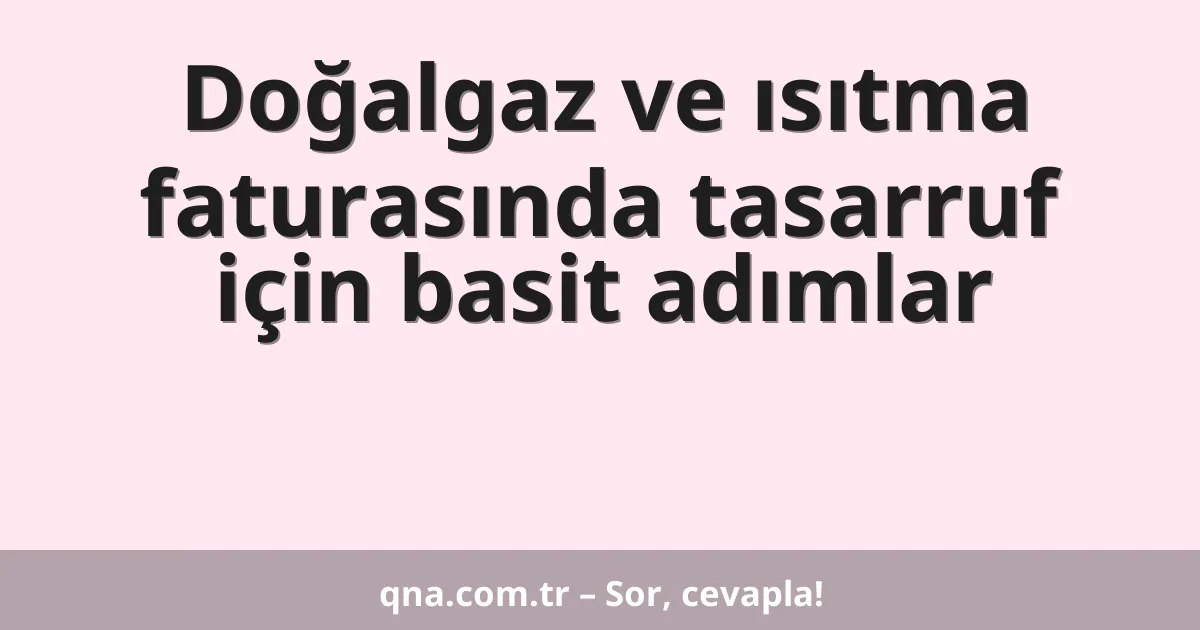 Doğalgaz ve ısıtma faturasında tasarruf için basit adımlar