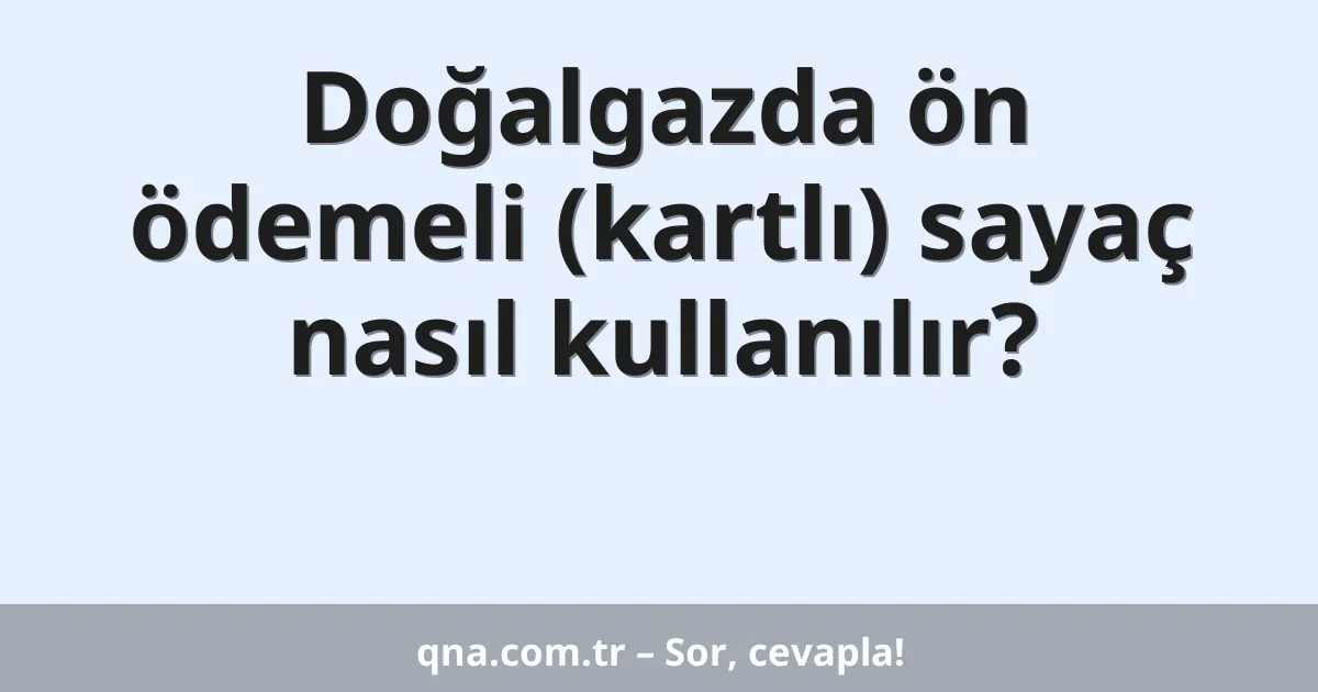 Doğalgazda ön ödemeli (kartlı) sayaç nasıl kullanılır?