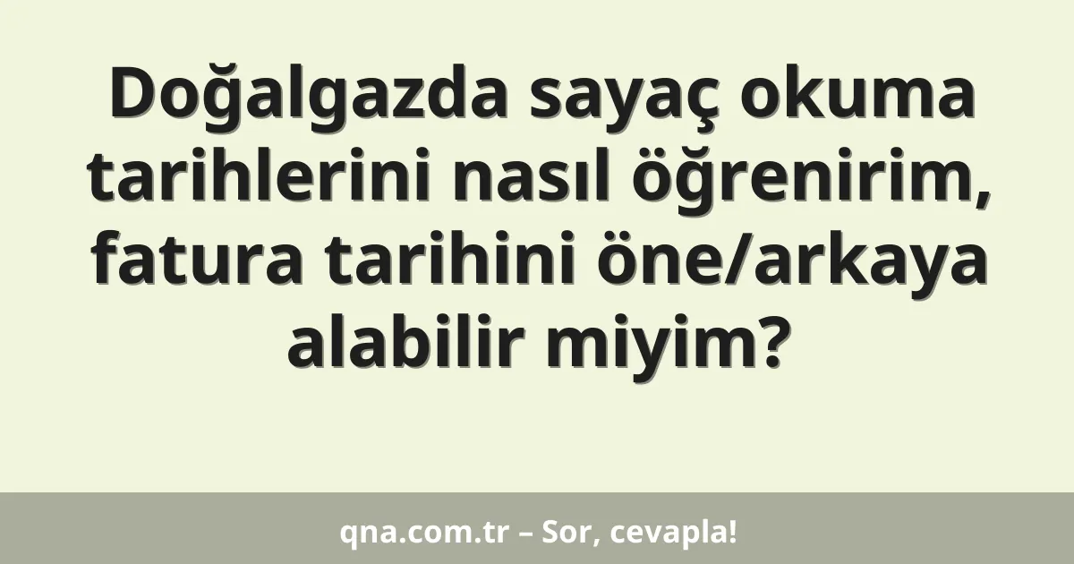 Doğalgazda sayaç okuma tarihlerini nasıl öğrenirim, fatura tarihini öne/arkaya alabilir miyim?
