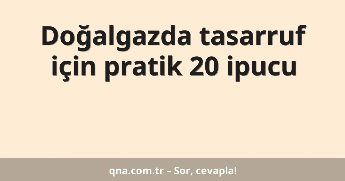 Doğalgazda tasarruf için pratik 20 ipucu