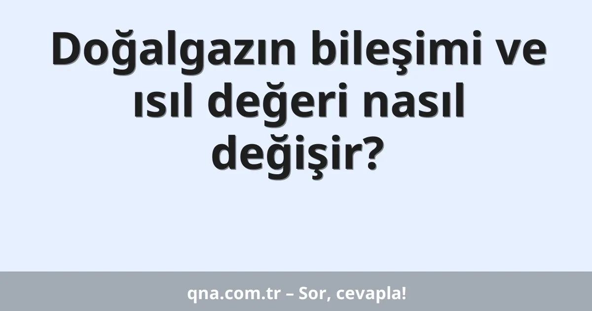 Doğalgazın bileşimi ve ısıl değeri nasıl değişir?