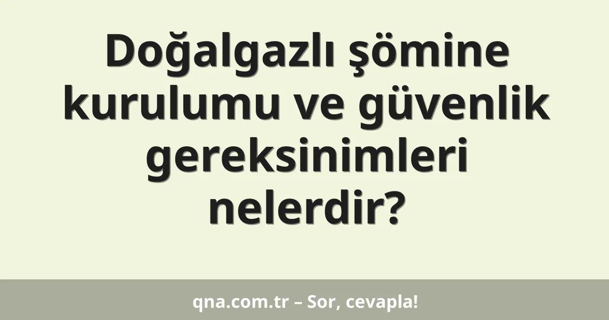 Doğalgazlı şömine kurulumu ve güvenlik gereksinimleri nelerdir?