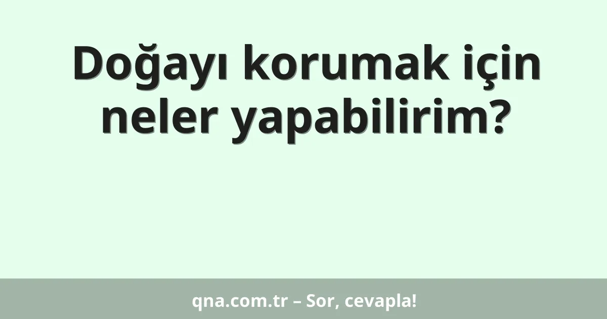 Doğayı korumak için neler yapabilirim?
