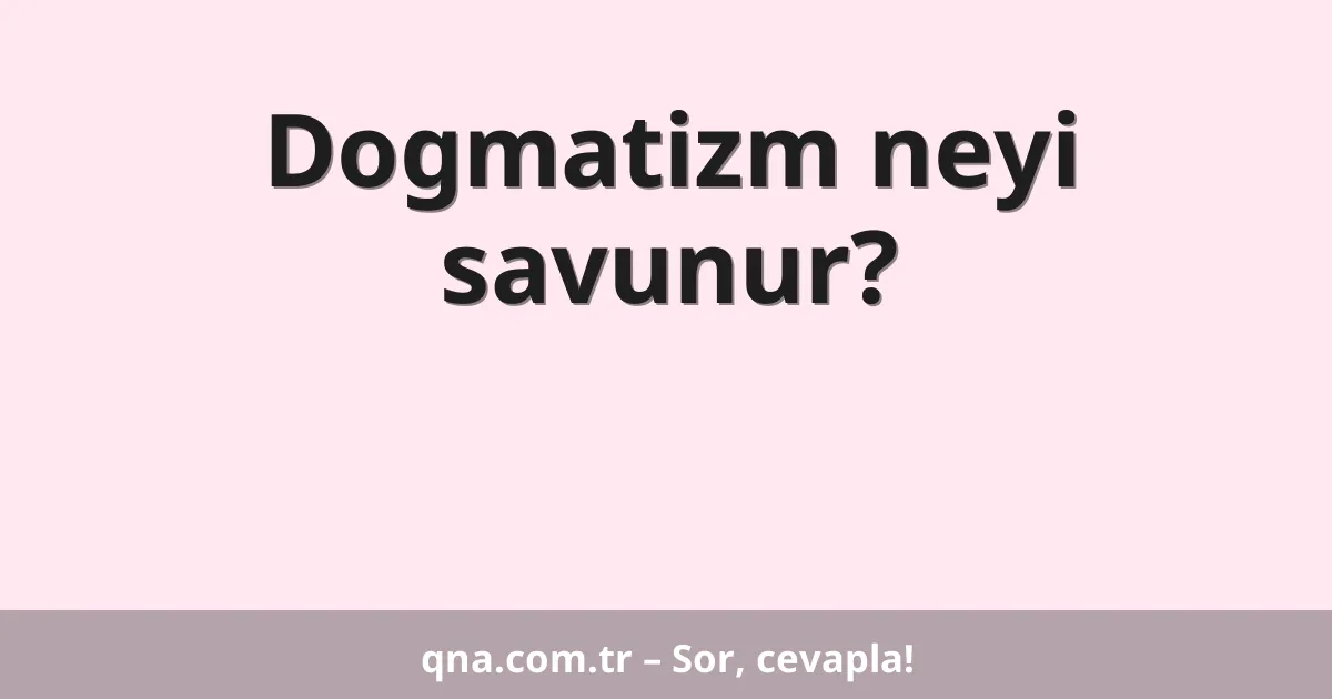 Dogmatizm neyi savunur?