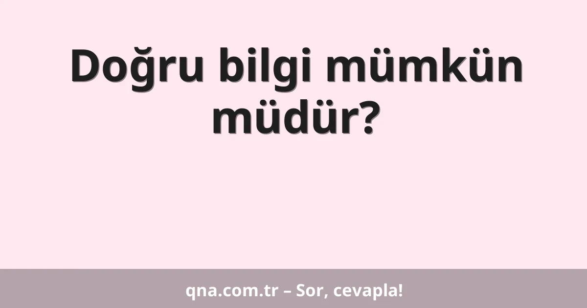 Doğru bilgi mümkün müdür?