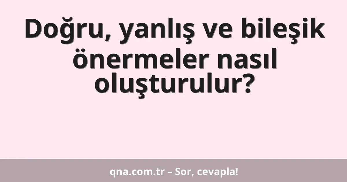 Doğru, yanlış ve bileşik önermeler nasıl oluşturulur?