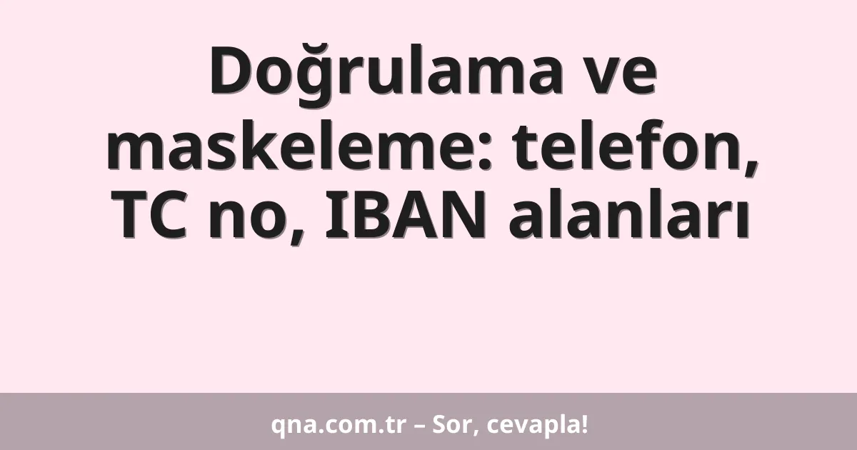Doğrulama ve maskeleme: telefon, TC no, IBAN alanları