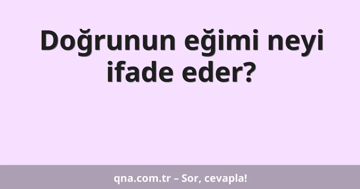 Doğrunun eğimi neyi ifade eder?