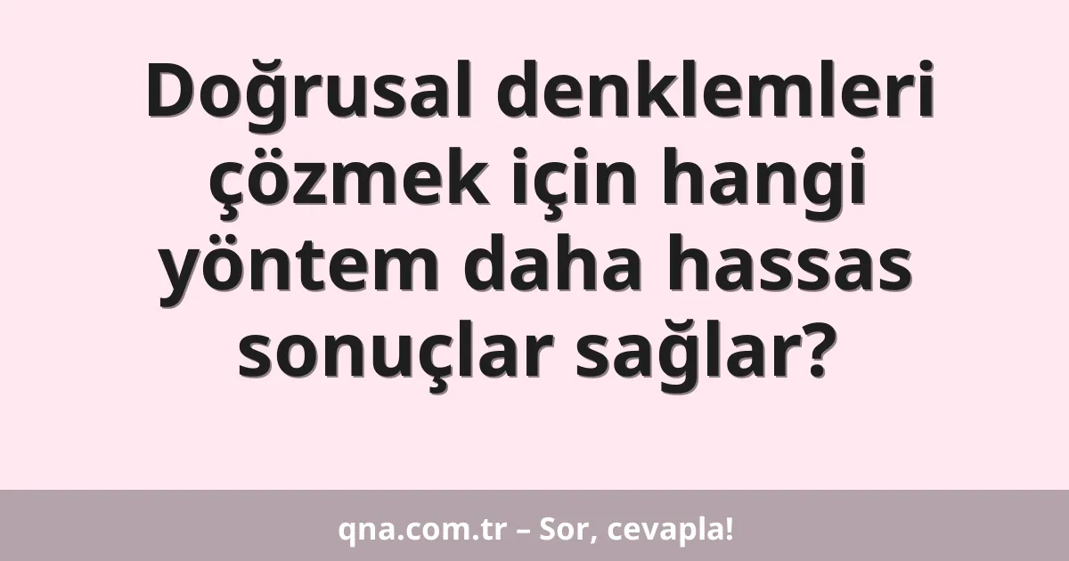 Doğrusal denklemleri çözmek için hangi yöntem daha hassas sonuçlar sağlar?