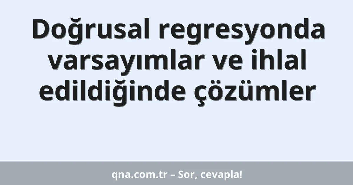 Doğrusal regresyonda varsayımlar ve ihlal edildiğinde çözümler