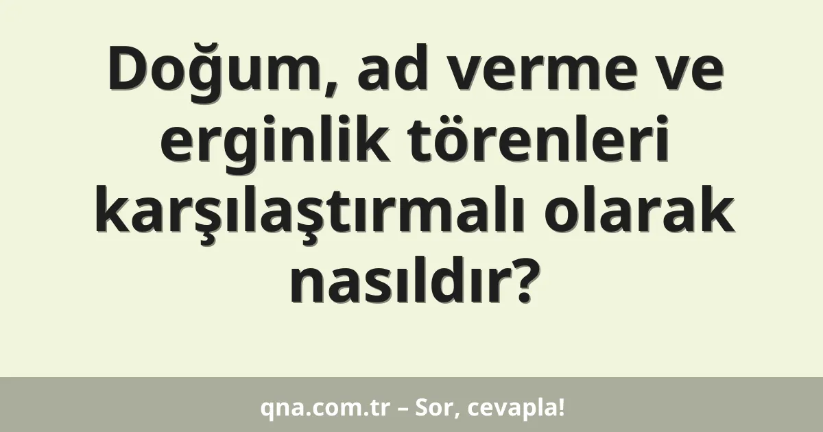 Doğum, ad verme ve erginlik törenleri karşılaştırmalı olarak nasıldır?