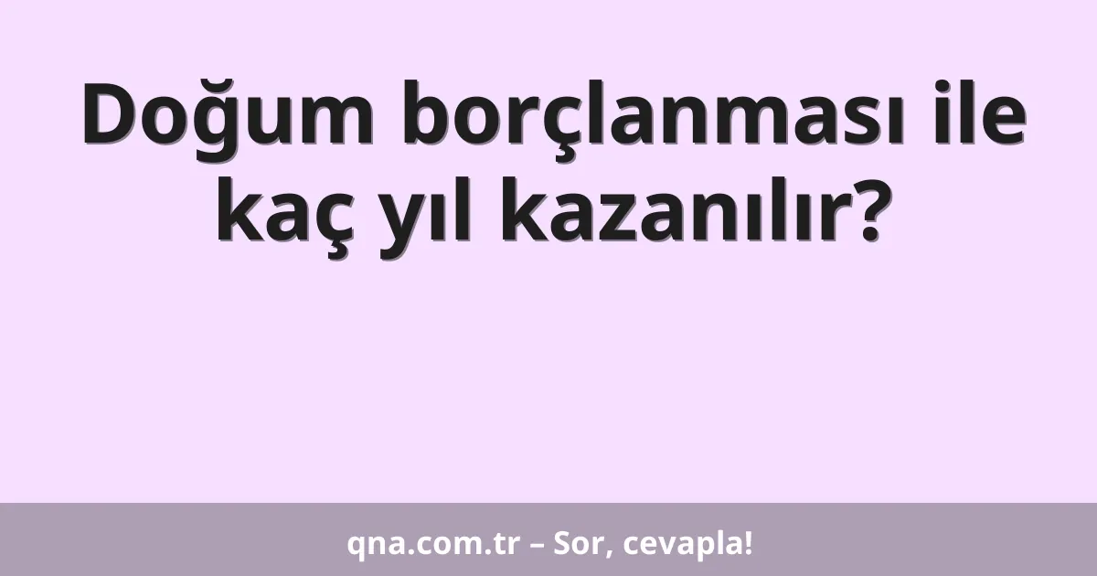 Doğum borçlanması ile kaç yıl kazanılır?
