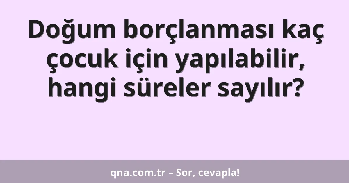 Doğum borçlanması kaç çocuk için yapılabilir, hangi süreler sayılır?