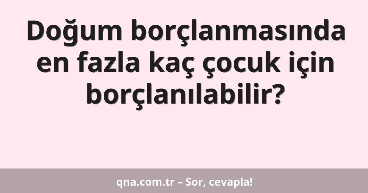 Doğum borçlanmasında en fazla kaç çocuk için borçlanılabilir?