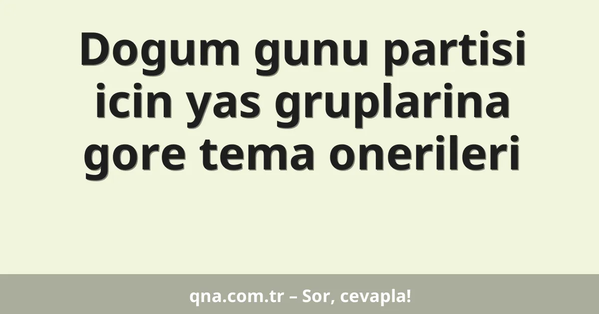 Dogum gunu partisi icin yas gruplarina gore tema onerileri