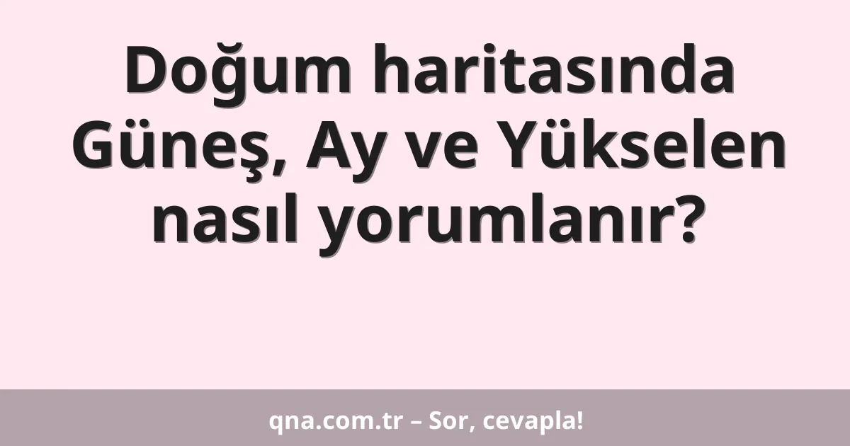 Doğum haritasında Güneş, Ay ve Yükselen nasıl yorumlanır?