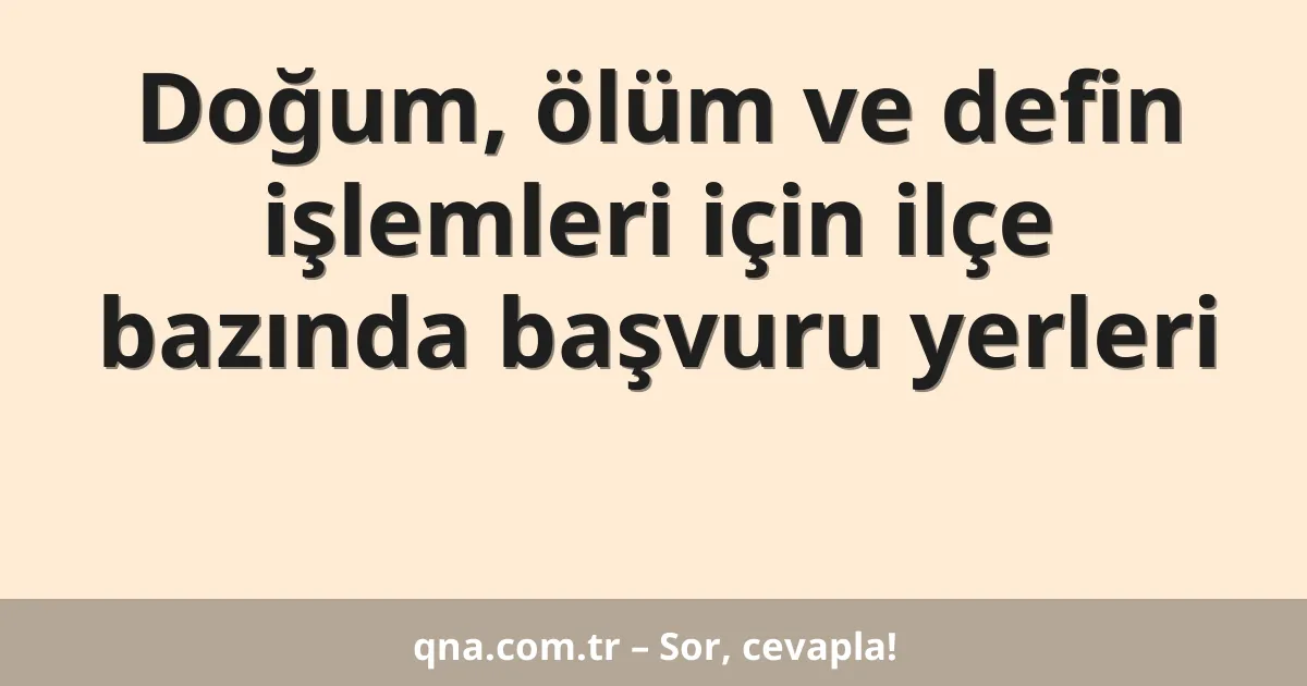 Doğum, ölüm ve defin işlemleri için ilçe bazında başvuru yerleri