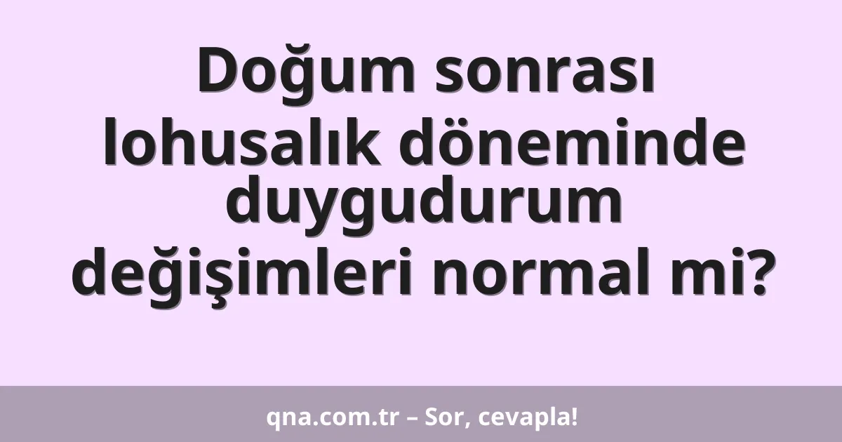 Doğum sonrası lohusalık döneminde duygudurum değişimleri normal mi?