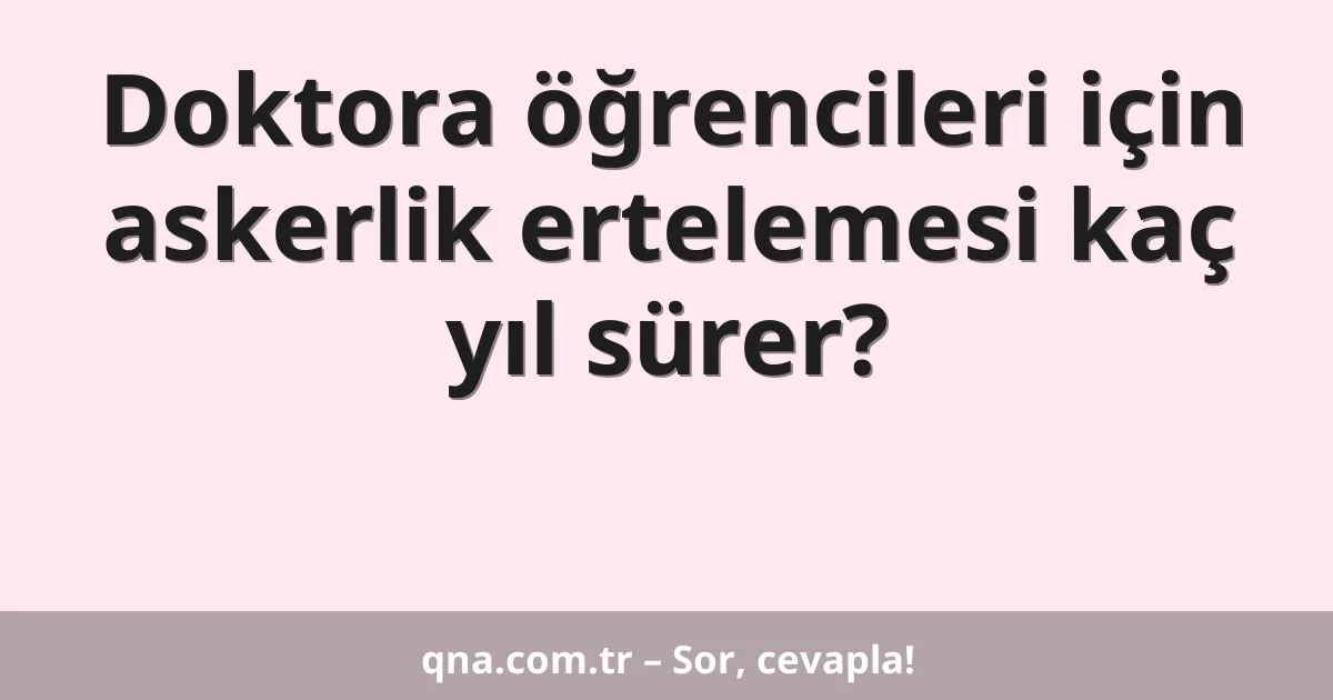 Doktora öğrencileri için askerlik ertelemesi kaç yıl sürer?