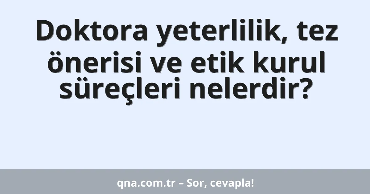 Doktora yeterlilik, tez önerisi ve etik kurul süreçleri nelerdir?