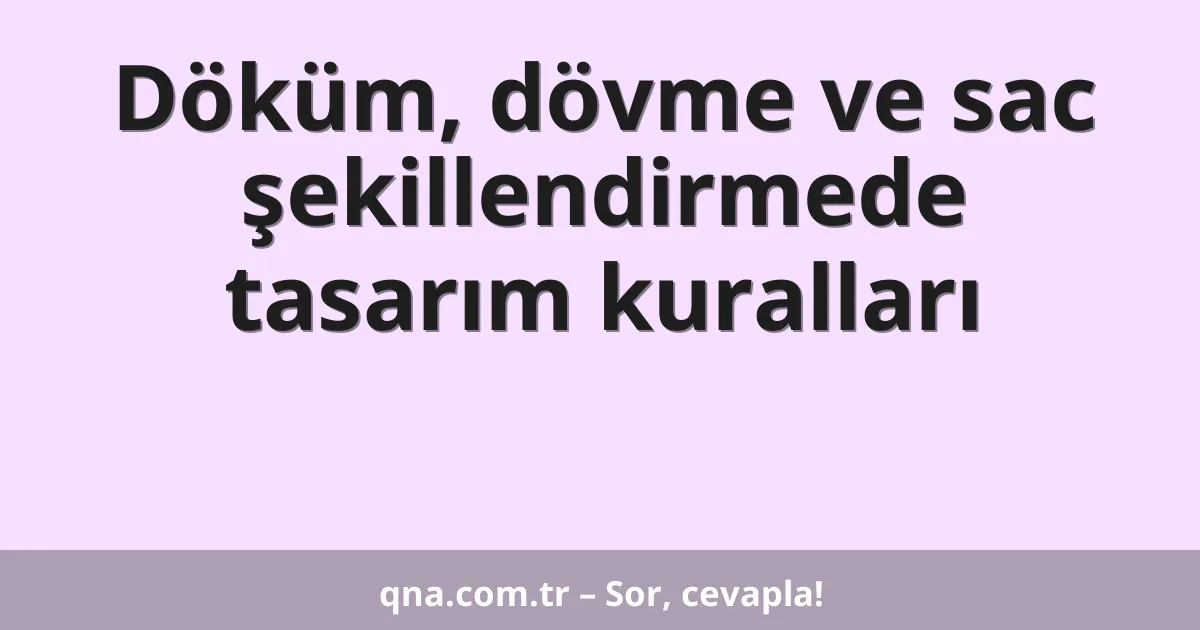 Döküm, dövme ve sac şekillendirmede tasarım kuralları