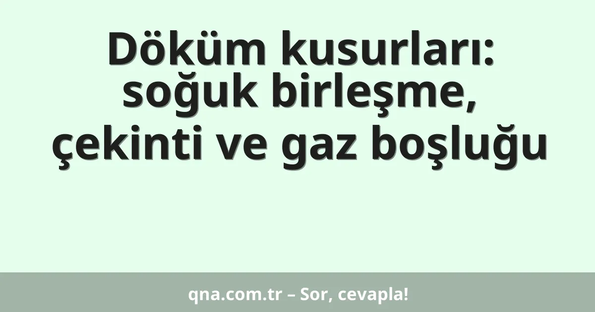 Döküm kusurları: soğuk birleşme, çekinti ve gaz boşluğu