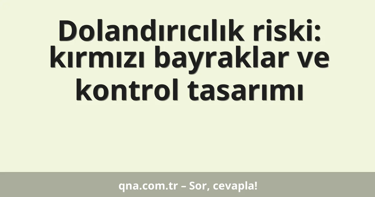 Dolandırıcılık riski: kırmızı bayraklar ve kontrol tasarımı