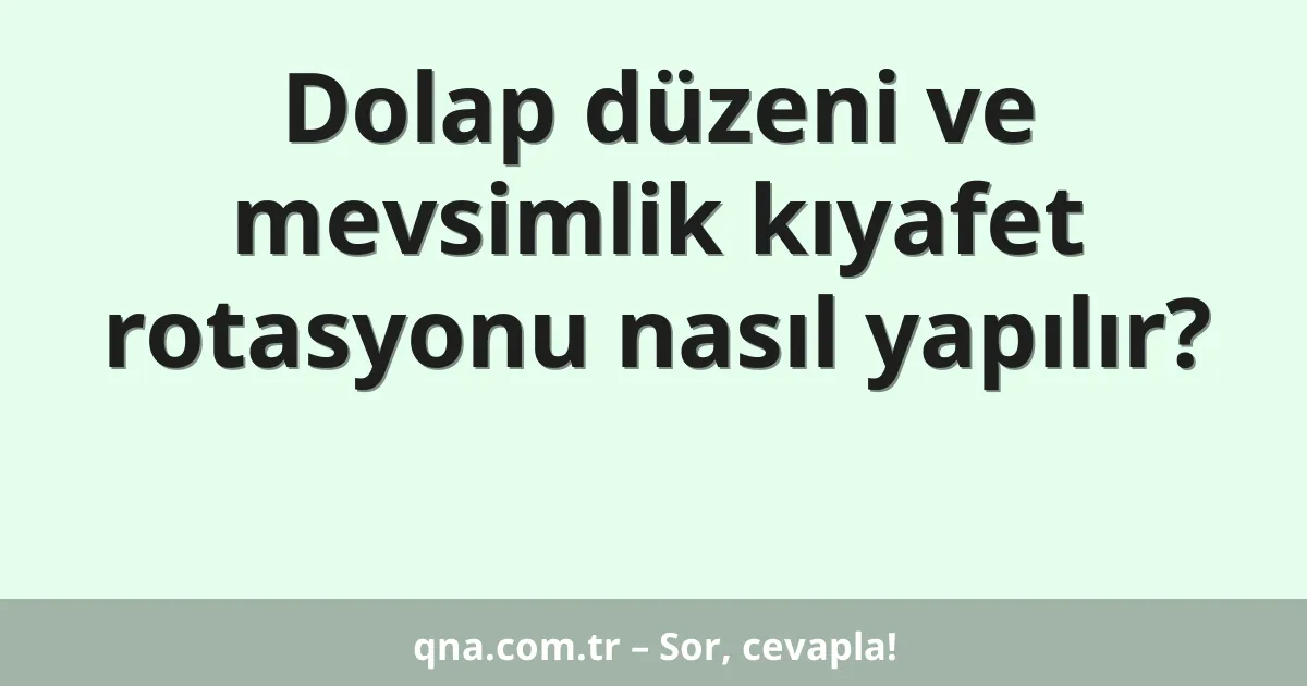 Dolap düzeni ve mevsimlik kıyafet rotasyonu nasıl yapılır?