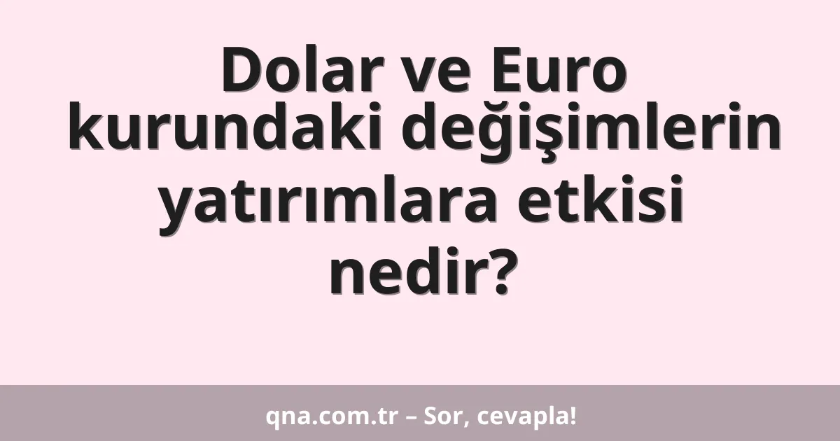 Dolar ve Euro kurundaki değişimlerin yatırımlara etkisi nedir?