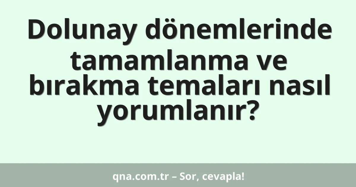 Dolunay dönemlerinde tamamlanma ve bırakma temaları nasıl yorumlanır?