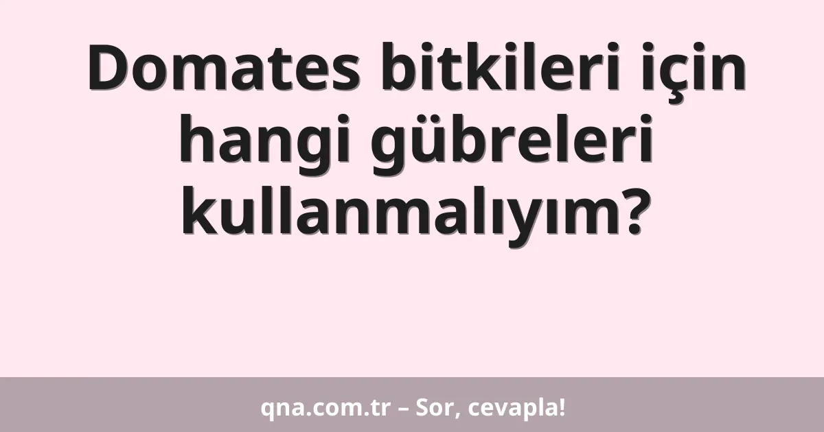Domates bitkileri için hangi gübreleri kullanmalıyım?